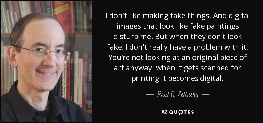 I don't like making fake things. And digital images that look like fake paintings disturb me. But when they don't look fake, I don't really have a problem with it. You're not looking at an original piece of art anyway: when it gets scanned for printing it becomes digital. - Paul O. Zelinsky