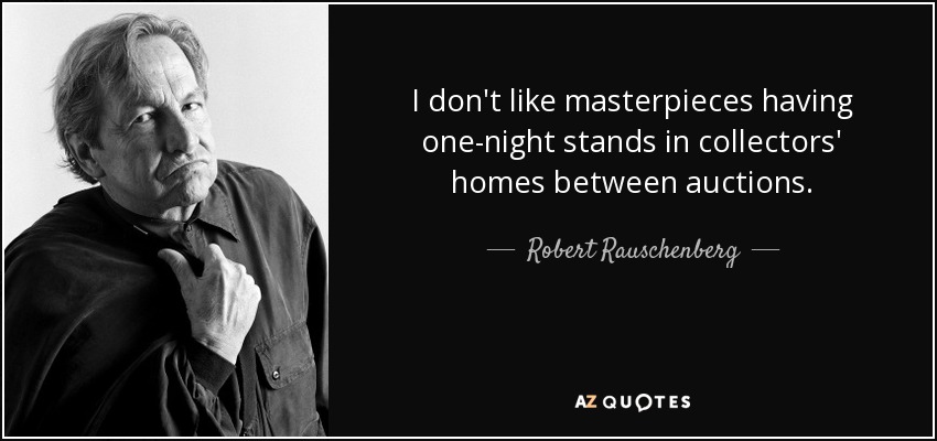 I don't like masterpieces having one-night stands in collectors' homes between auctions. - Robert Rauschenberg