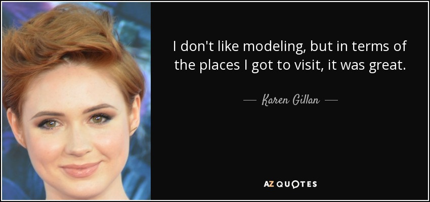 I don't like modeling, but in terms of the places I got to visit, it was great. - Karen Gillan