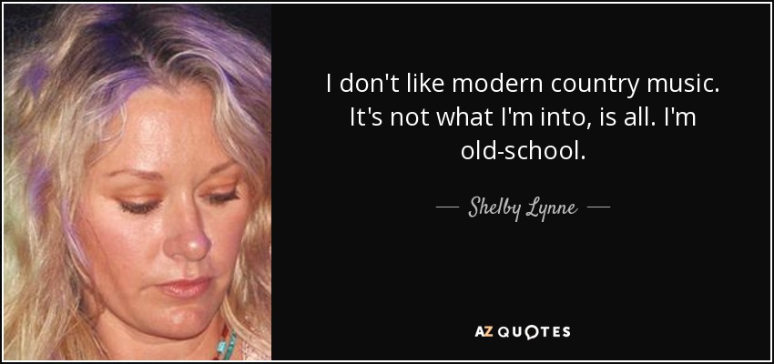I don't like modern country music. It's not what I'm into, is all. I'm old-school. - Shelby Lynne