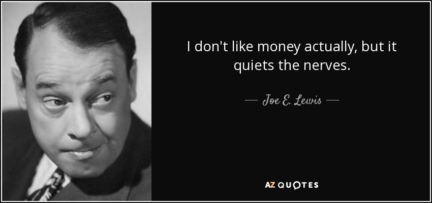 I don't like money actually, but it quiets the nerves. - Joe E. Lewis