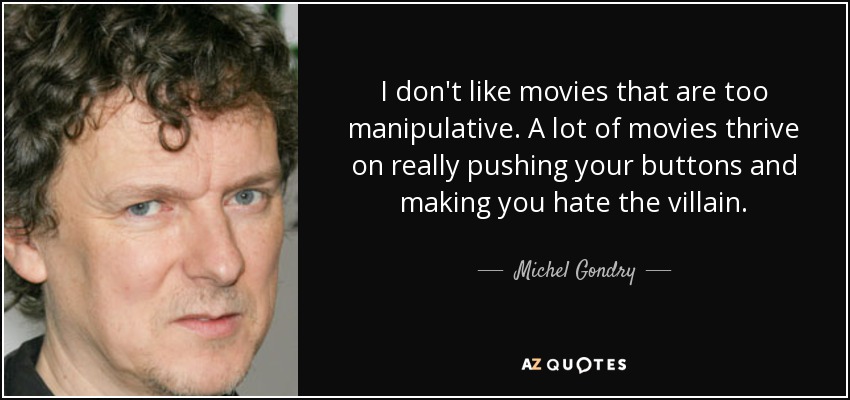 I don't like movies that are too manipulative. A lot of movies thrive on really pushing your buttons and making you hate the villain. - Michel Gondry