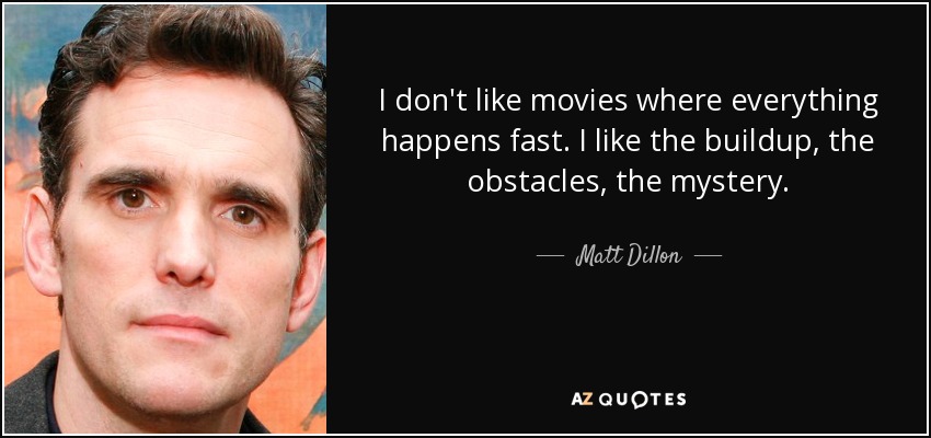 I don't like movies where everything happens fast. I like the buildup, the obstacles, the mystery. - Matt Dillon