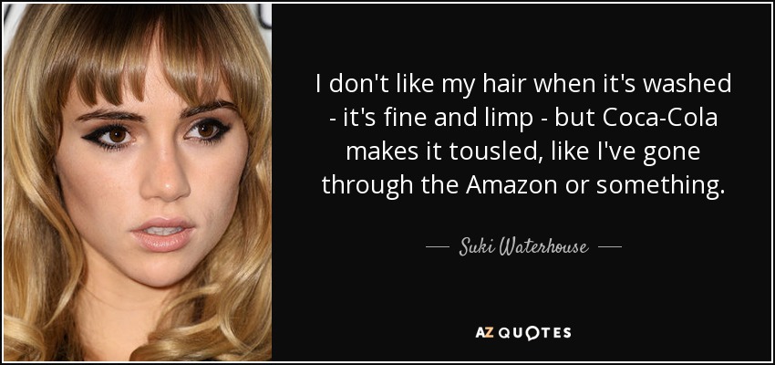 I don't like my hair when it's washed - it's fine and limp - but Coca-Cola makes it tousled, like I've gone through the Amazon or something. - Suki Waterhouse