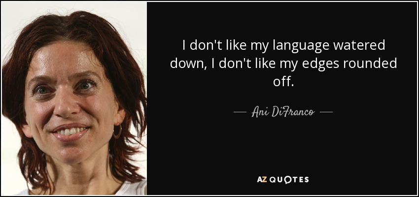I don't like my language watered down, I don't like my edges rounded off. - Ani DiFranco