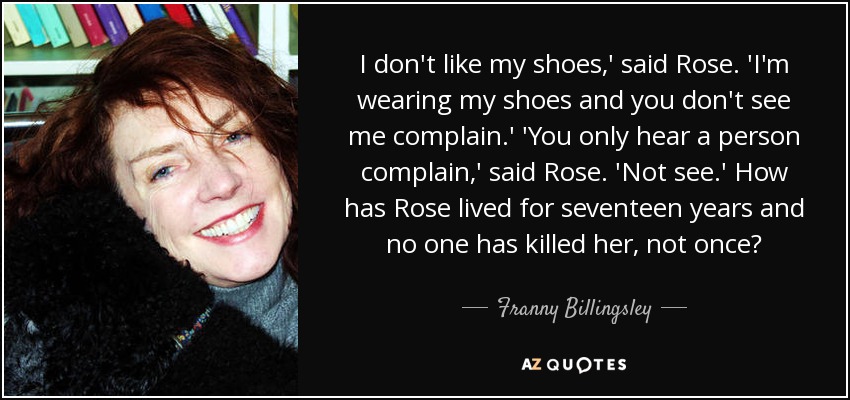 I don't like my shoes,' said Rose. 'I'm wearing my shoes and you don't see me complain.' 'You only hear a person complain,' said Rose. 'Not see.' How has Rose lived for seventeen years and no one has killed her, not once? - Franny Billingsley