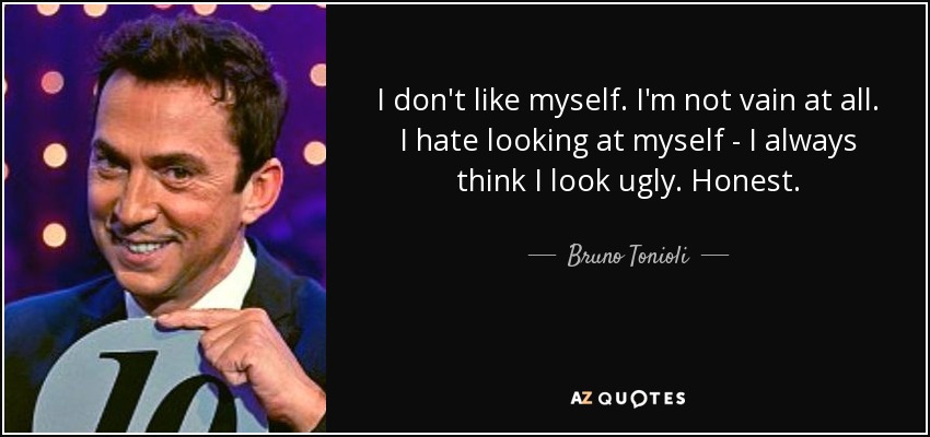 I don't like myself. I'm not vain at all. I hate looking at myself - I always think I look ugly. Honest. - Bruno Tonioli