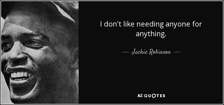 I don't like needing anyone for anything. - Jackie Robinson