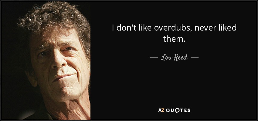 I don't like overdubs, never liked them. - Lou Reed