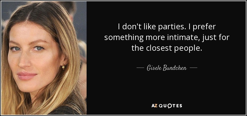 I don't like parties. I prefer something more intimate, just for the closest people. - Gisele Bundchen