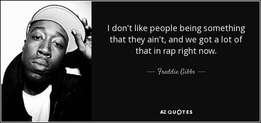I don't like people being something that they ain't, and we got a lot of that in rap right now. - Freddie Gibbs