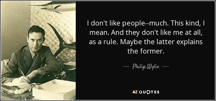 I don't like people--much. This kind, I mean. And they don't like me at all, as a rule. Maybe the latter explains the former. - Philip Wylie