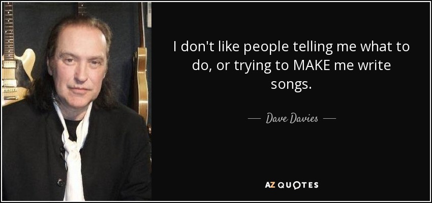 I don't like people telling me what to do, or trying to MAKE me write songs. - Dave Davies