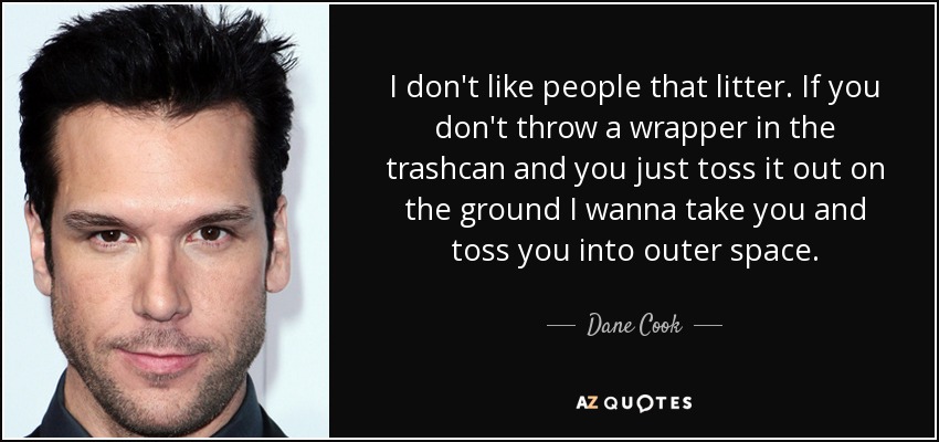 I don't like people that litter. If you don't throw a wrapper in the trashcan and you just toss it out on the ground I wanna take you and toss you into outer space. - Dane Cook