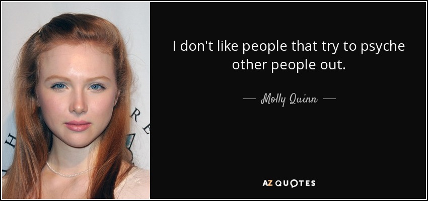 I don't like people that try to psyche other people out. - Molly Quinn