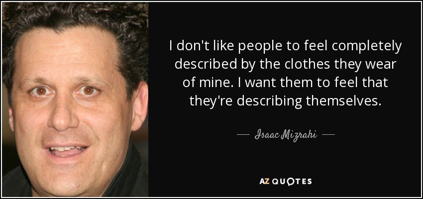 I don't like people to feel completely described by the clothes they wear of mine. I want them to feel that they're describing themselves. - Isaac Mizrahi