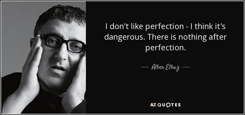 I don't like perfection - I think it's dangerous. There is nothing after perfection. - Alber Elbaz