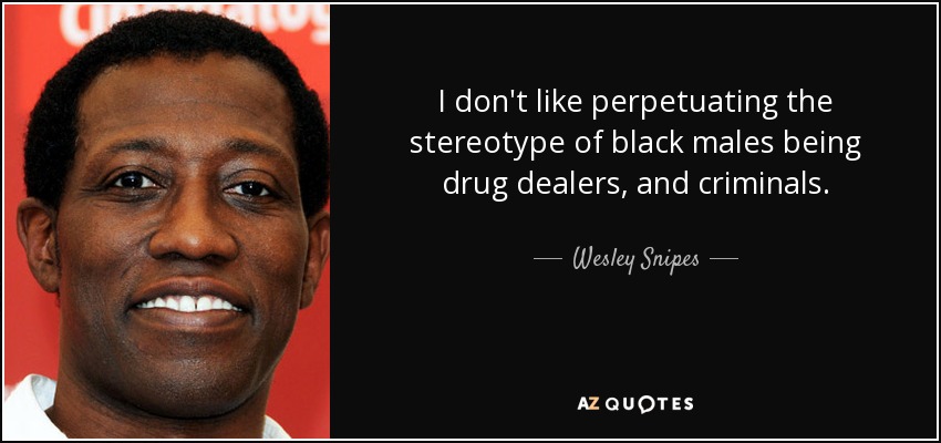 I don't like perpetuating the stereotype of black males being drug dealers, and criminals. - Wesley Snipes