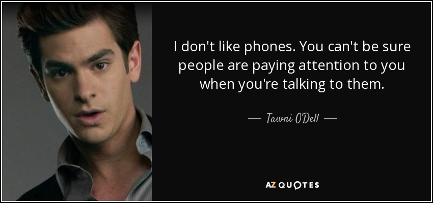 I don't like phones. You can't be sure people are paying attention to you when you're talking to them. - Tawni O'Dell