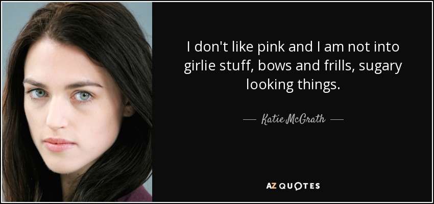 I don't like pink and I am not into girlie stuff, bows and frills, sugary looking things. - Katie McGrath