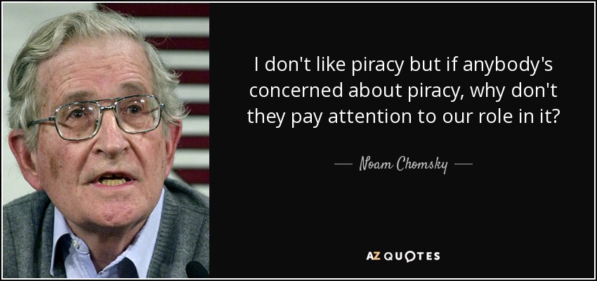 I don't like piracy but if anybody's concerned about piracy, why don't they pay attention to our role in it? - Noam Chomsky