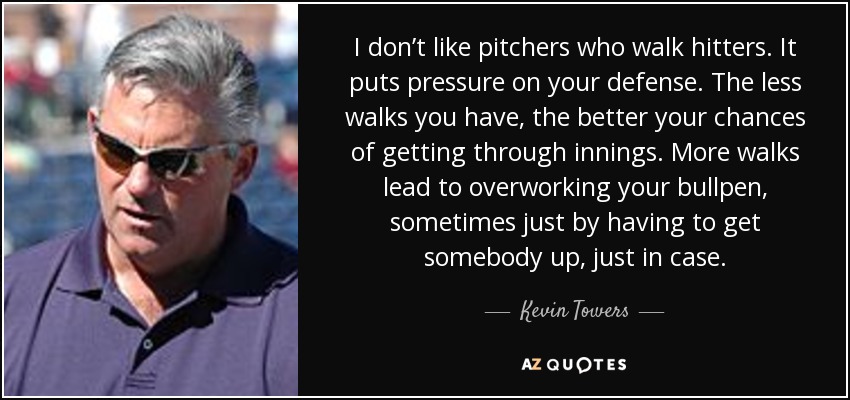 I don’t like pitchers who walk hitters. It puts pressure on your defense. The less walks you have, the better your chances of getting through innings. More walks lead to overworking your bullpen, sometimes just by having to get somebody up, just in case. - Kevin Towers