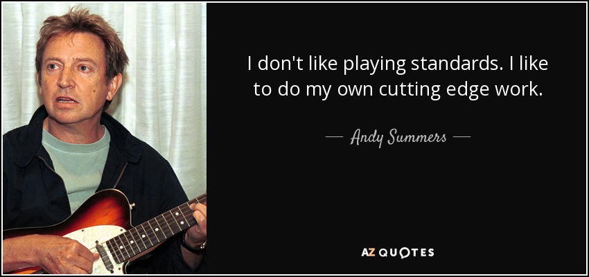 I don't like playing standards. I like to do my own cutting edge work. - Andy Summers