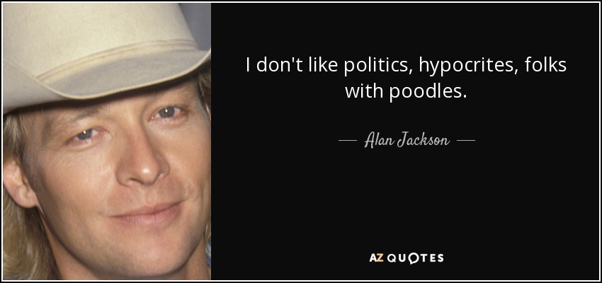 I don't like politics, hypocrites, folks with poodles. - Alan Jackson