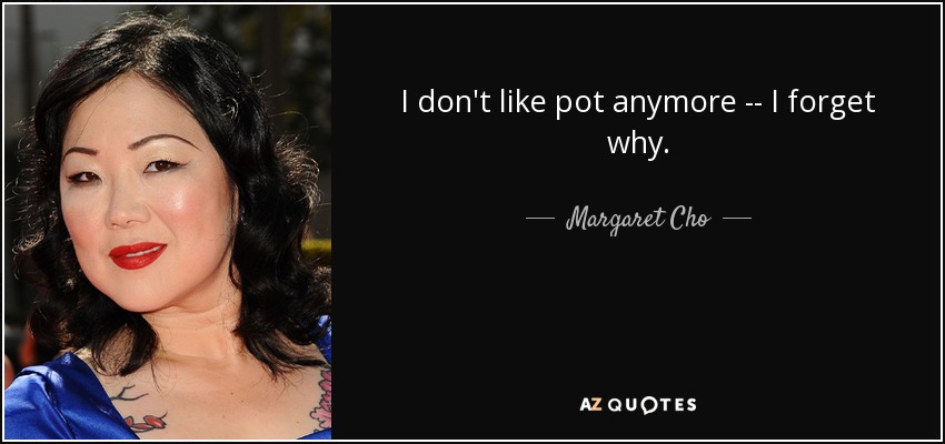 I don't like pot anymore -- I forget why. - Margaret Cho