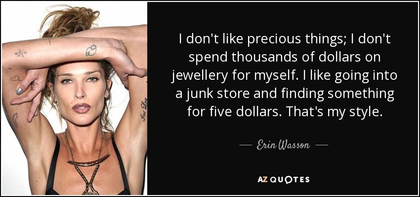 I don't like precious things; I don't spend thousands of dollars on jewellery for myself. I like going into a junk store and finding something for five dollars. That's my style. - Erin Wasson