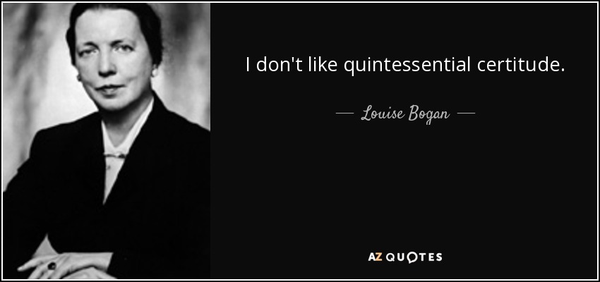 I don't like quintessential certitude. - Louise Bogan