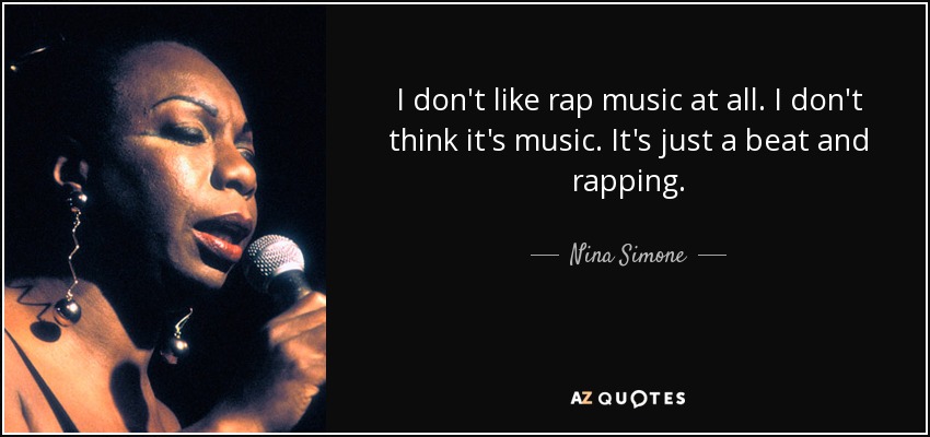 I don't like rap music at all. I don't think it's music. It's just a beat and rapping. - Nina Simone