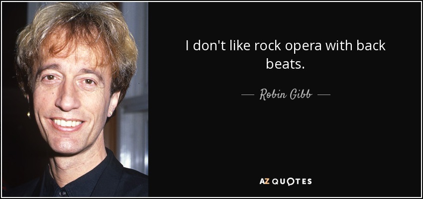 I don't like rock opera with back beats. - Robin Gibb