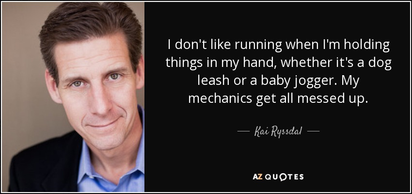 I don't like running when I'm holding things in my hand, whether it's a dog leash or a baby jogger. My mechanics get all messed up. - Kai Ryssdal