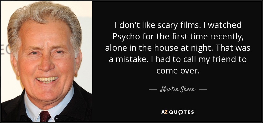 I don't like scary films. I watched Psycho for the first time recently, alone in the house at night. That was a mistake. I had to call my friend to come over. - Martin Sheen