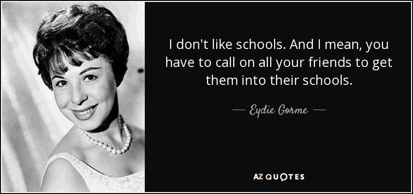 I don't like schools. And I mean, you have to call on all your friends to get them into their schools. - Eydie Gorme