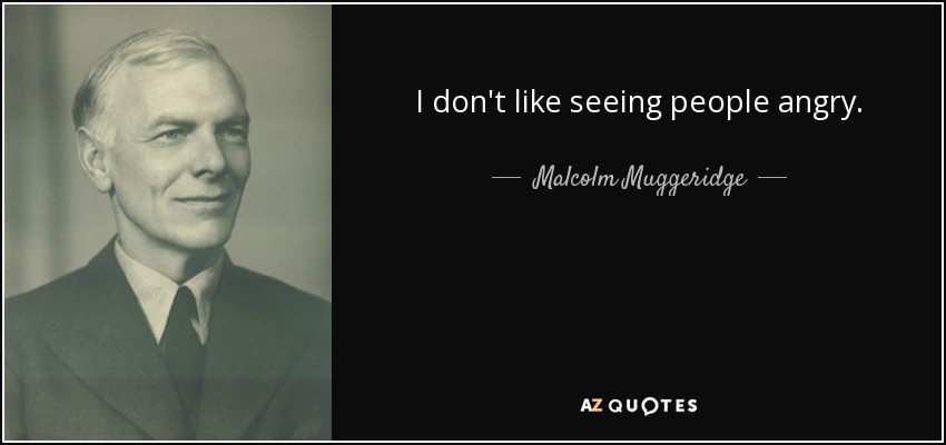 I don't like seeing people angry. - Malcolm Muggeridge