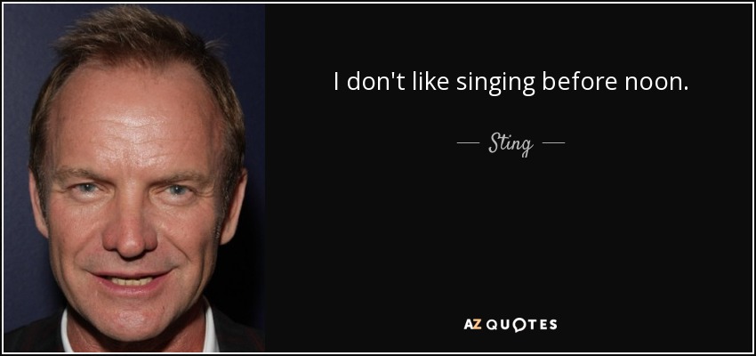 I don't like singing before noon. - Sting