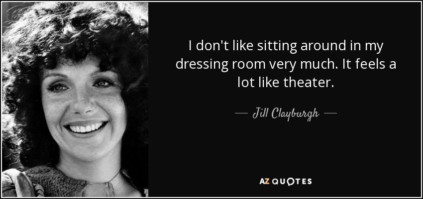 I don't like sitting around in my dressing room very much. It feels a lot like theater. - Jill Clayburgh