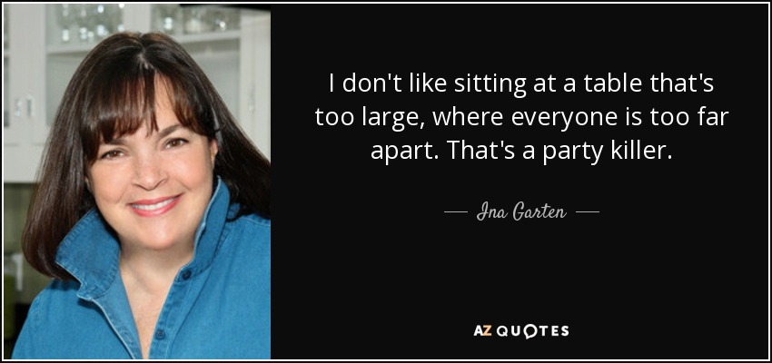 I don't like sitting at a table that's too large, where everyone is too far apart. That's a party killer. - Ina Garten