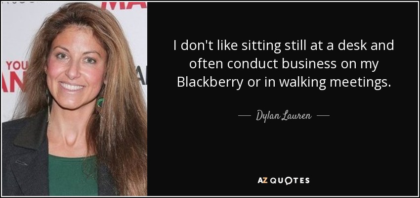 I don't like sitting still at a desk and often conduct business on my Blackberry or in walking meetings. - Dylan Lauren
