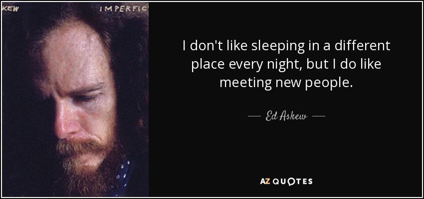 I don't like sleeping in a different place every night, but I do like meeting new people. - Ed Askew