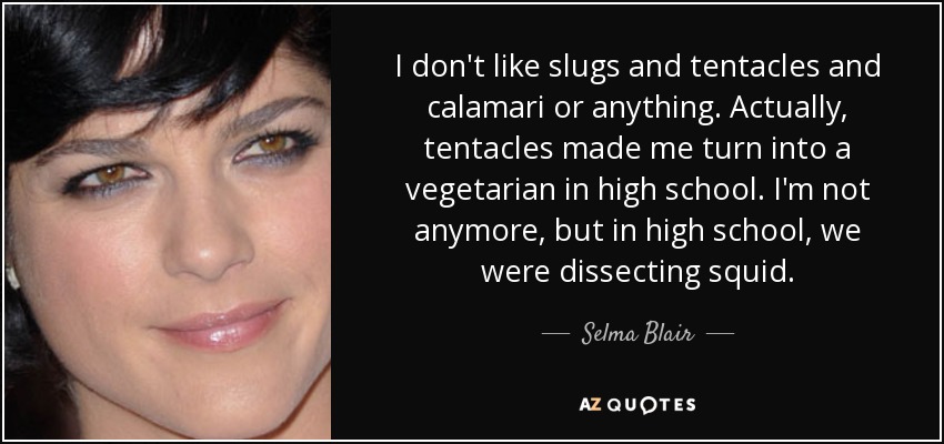 I don't like slugs and tentacles and calamari or anything. Actually, tentacles made me turn into a vegetarian in high school. I'm not anymore, but in high school, we were dissecting squid. - Selma Blair