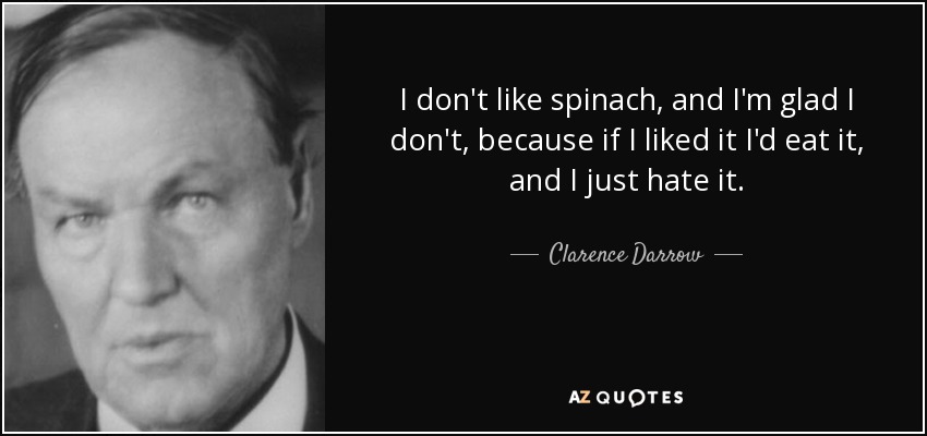 I don't like spinach, and I'm glad I don't, because if I liked it I'd eat it, and I just hate it. - Clarence Darrow