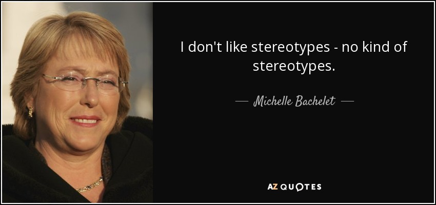 I don't like stereotypes - no kind of stereotypes. - Michelle Bachelet