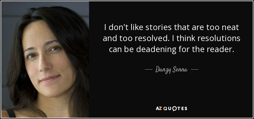 I don't like stories that are too neat and too resolved. I think resolutions can be deadening for the reader. - Danzy Senna