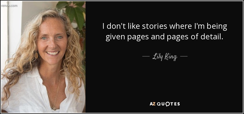 I don't like stories where I'm being given pages and pages of detail. - Lily King