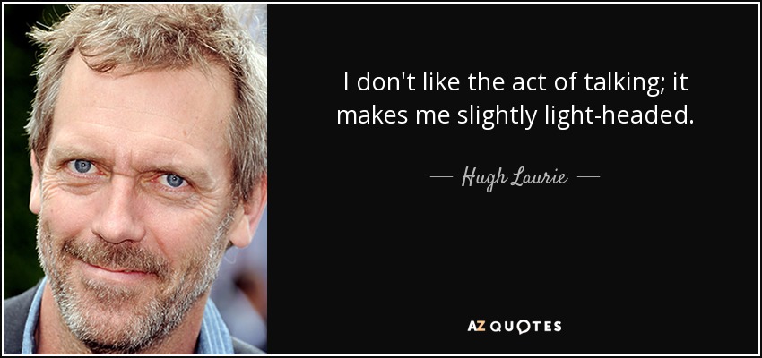 I don't like the act of talking; it makes me slightly light-headed. - Hugh Laurie