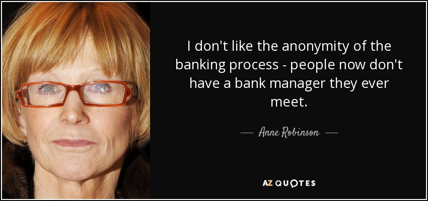I don't like the anonymity of the banking process - people now don't have a bank manager they ever meet. - Anne Robinson