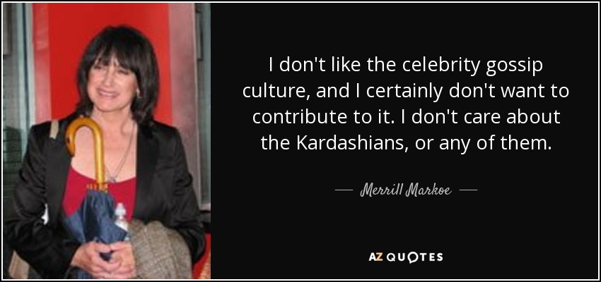 I don't like the celebrity gossip culture, and I certainly don't want to contribute to it. I don't care about the Kardashians, or any of them. - Merrill Markoe